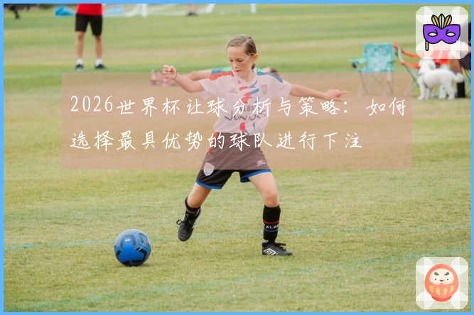 2026世界杯让球分析与策略：如何选择最具优势的球队进行下注