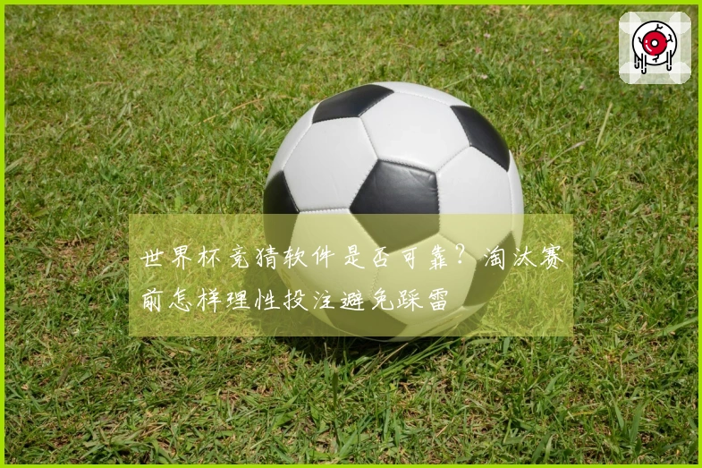 世界杯竞猜软件是否可靠?淘汰赛前怎样理性投注避免踩雷