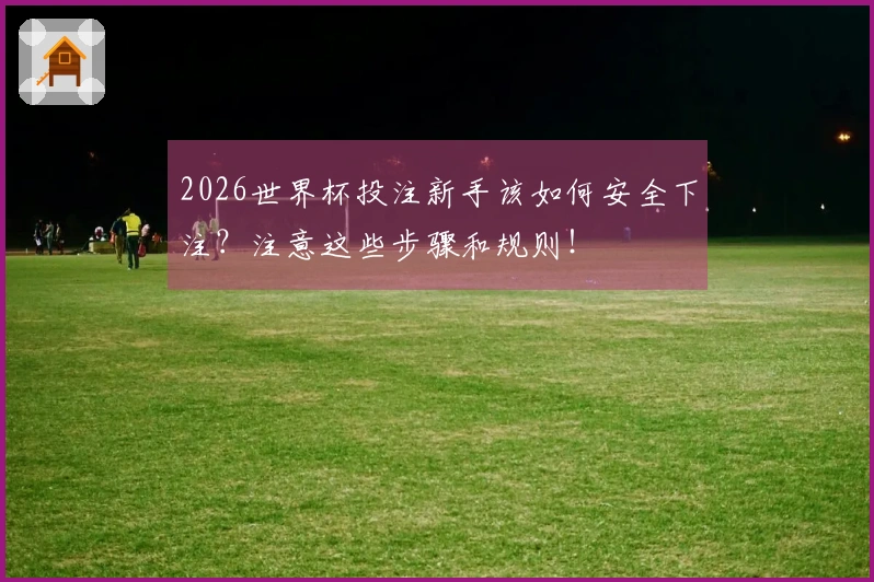 2026世界杯投注新手该如何安全下注?注意这些步骤和规则!