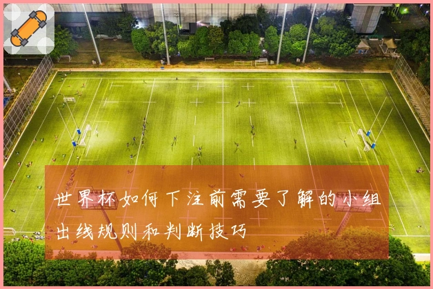 世界杯如何下注前需要了解的小组出线规则和判断技巧