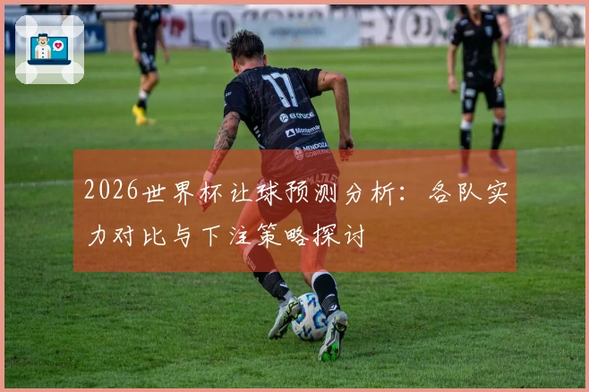 2026世界杯让球预测分析：各队实力对比与下注策略探讨
