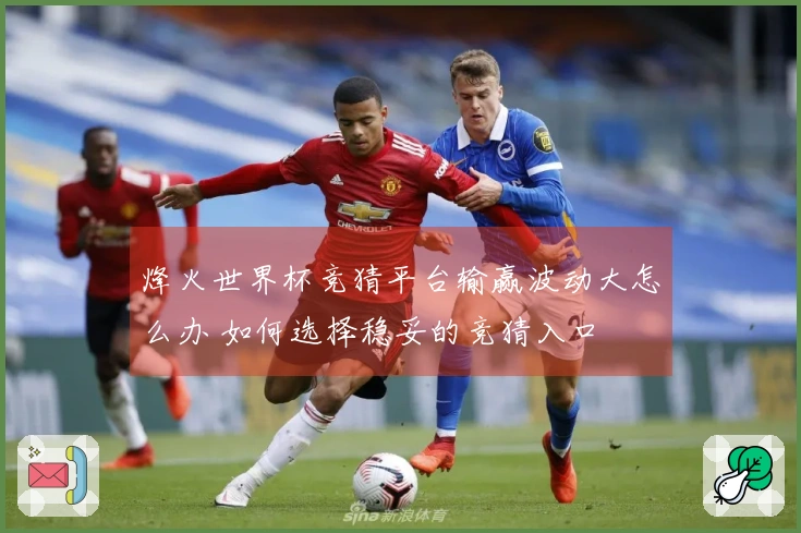 烽火世界杯竞猜平台输赢波动大怎么办 如何选择稳妥的竞猜入口