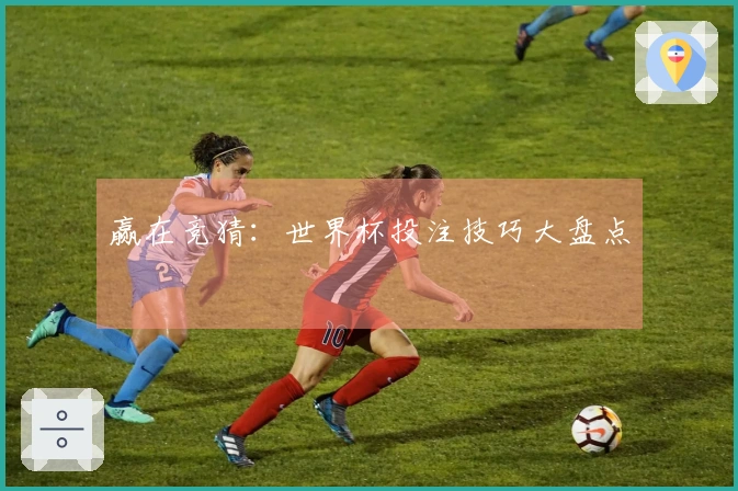 赢在竞猜：世界杯投注技巧大盘点