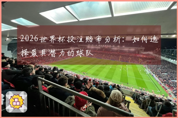 2026世界杯投注赔率分析：如何选择最具潜力的球队