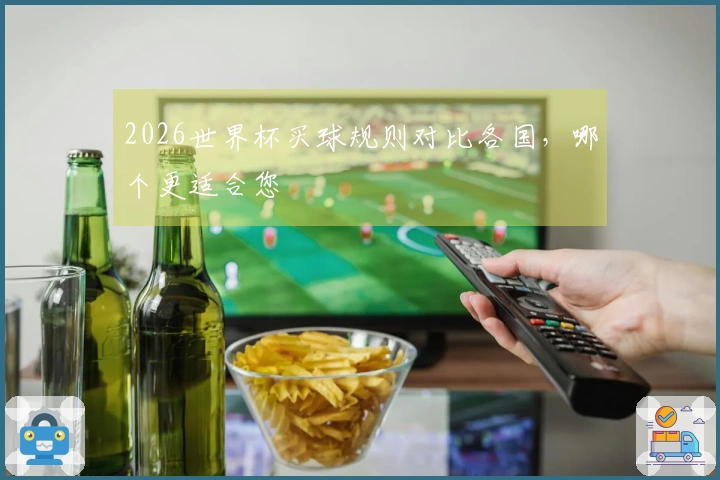 2026世界杯买球规则对比各国，哪个更适合您