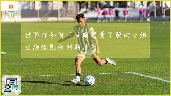 世界杯如何下注前需要了解的小组出线规则和判断技巧