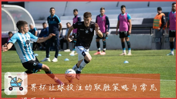 世界杯让球投注的取胜策略与常见误区分析