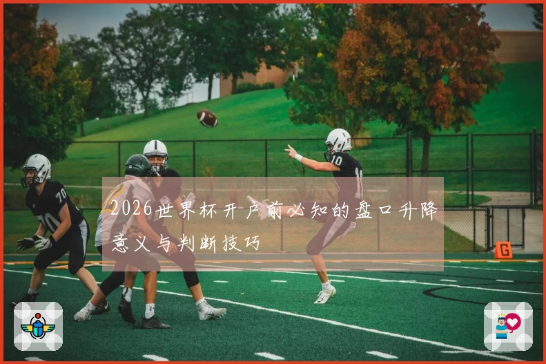 2026世界杯开户前必知的盘口升降意义与判断技巧