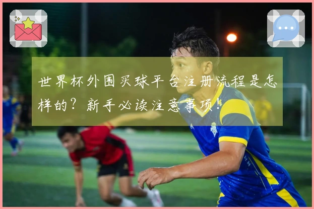 世界杯外围买球平台注册流程是怎样的？新手必读注意事项！