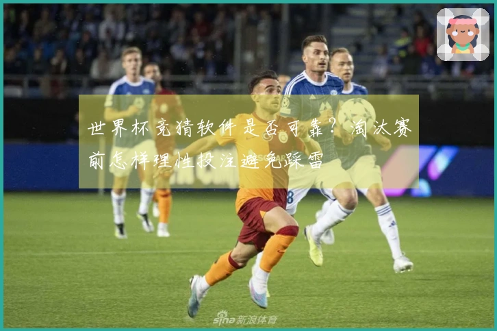 世界杯竞猜软件是否可靠？淘汰赛前怎样理性投注避免踩雷
