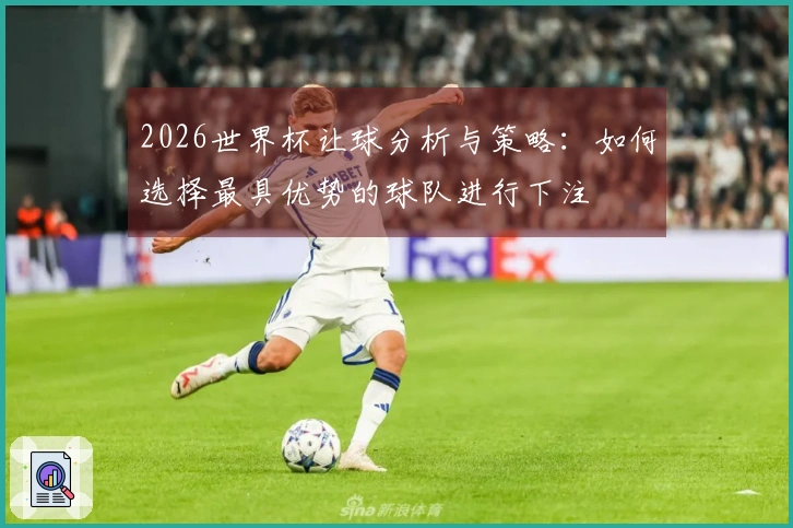 2026世界杯让球分析与策略：如何选择最具优势的球队进行下注