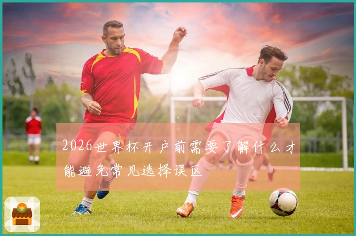 2026世界杯开户前需要了解什么才能避免常见选择误区