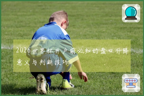 2026世界杯开户前必知的盘口升降意义与判断技巧